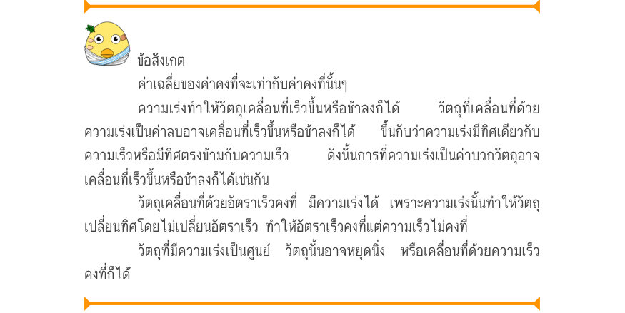 ข้อสังเกต ค่าเฉลี่ยของค่าคงที่จะเท่ากับค่าคงที่นั้นๆ ความเร่งทําให้วัตถุเคลื่อนที่เร็วขึ้นหรือช้าลงก็ได้  วัตถุที่เคลื่อนที่ด้วย ความเร่งเป็นค่าลบอาจเคลื่อนที่เร็วขึ้นหรือช้าลงก็ได้  ขึ้นกับว่าความเร่งมีทิศเดียวกับ ความเร็วหรือมีทิศตรงข้ามกับความเร็ว  ดังนั้นการที่ความเร่งเป็นค่า