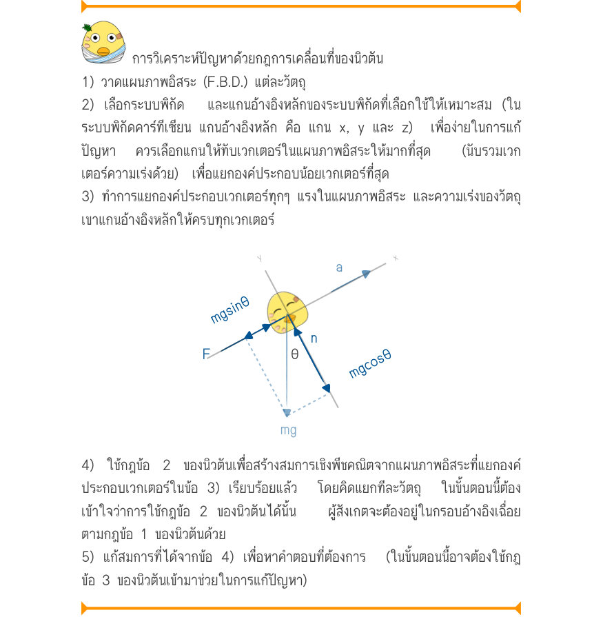 การวิเคราะห์ปัญหาด้วยกฎการเคลื่อนที่ของนิวตัน 1) วาดแผนภาพอิสระ (F.B.D.) แต่ละวัตถุ 2) เลือกระบบพิกัด  และแกนอ้างอิงหลักของระบบพิกัดที่เลือกใช้ให้เหมาะสม (ใน ระบบพิกัดคาร์ทีเซียน แกนอ้างอิงหลัก คือ แกน x, y และ z)  เพื่อง่ายในการแก้ ปัญหา  ควรเลือกแกนให้ทับเวกเตอร์ในแผนภาพอิสระให