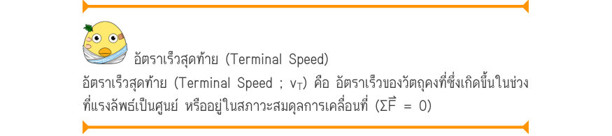 อัตราเร็วสุดท้าย (Terminal Speed) อัตราเร็วสุดท้าย (Terminal Speed ; v_{T}) คือ อัตราเร็วของวัตถุคงที่ซึ่งเกิดขึ้นในช่วง ที่แรงลัพธ์เป็นศูนย์ หรืออยู่ในสภาวะสมดุลการเคลื่อนที่ (ΣF⃑ = 0)
