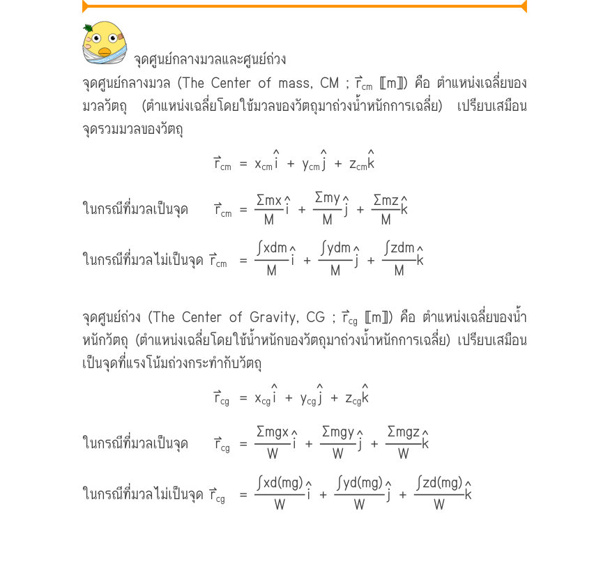 จุดศูนย์กลางมวลและศูนย์ถ่วง จุดศูนย์กลางมวล (The Center of mass, CM ; r⃑_{cm} 〚m〛) คือ ตำแหน่งเฉลี่ยของ มวลวัตถุ (ตำแหน่งเฉลี่ยโดยใช้มวลของวัตถุมาถ่วงน้ำหนักการเฉลี่ย) เปรียบเสมือน จุดรวมมวลของวัตถุ ˄i˄j˄k r_{cm}= x_{cm}+ y_{cm}+ z_{cm} ˄i˄j˄k ในกรณีที่มวลเป็นจุด    r⃑_{cm}=\frac