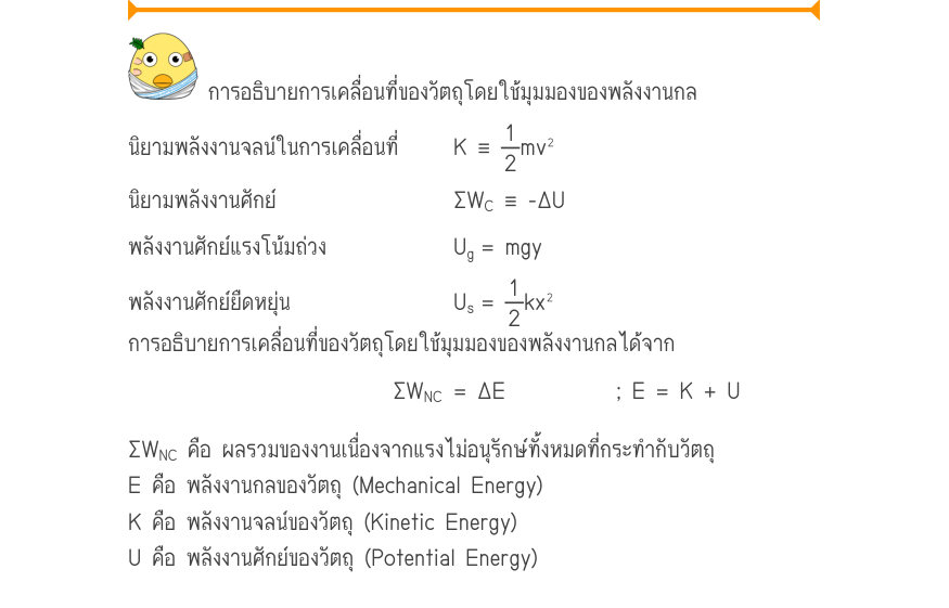การอธิบายการเคลื่อนที่ของวัตถุโดยใช้มุมมองของพลังงานกล นิยามพลังงานจลน์ในการเคลื่อนที่	K\equiv\frac{1}{2}mv^{2} นิยามพลังงานศักย์	 	\Sigma W_{C}\equiv  -\Delta U พลังงานศักย์แรงโน้มถ่วง	U_{g}= mgy พลังงานศักย์ยืดหยุ่น	U_{s}=\frac{1}{2}kx^{2} การอธิบายการเคลื่อนที่ของวัตถุโดยใช้มุ