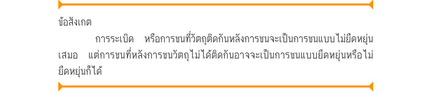 ข้อสังเกต การระเบิด หรือการชนที่วัตถุติดกันหลังการชนจะเป็นการชนแบบไม่ยืดหยุ่น เสมอ แต่การชนที่หลังการชนวัตถุไม่ได้ติดกันอาจจะเป็นการชนแบบยืดหยุ่นหรือไม่ ยืดหยุ่นก็ได้