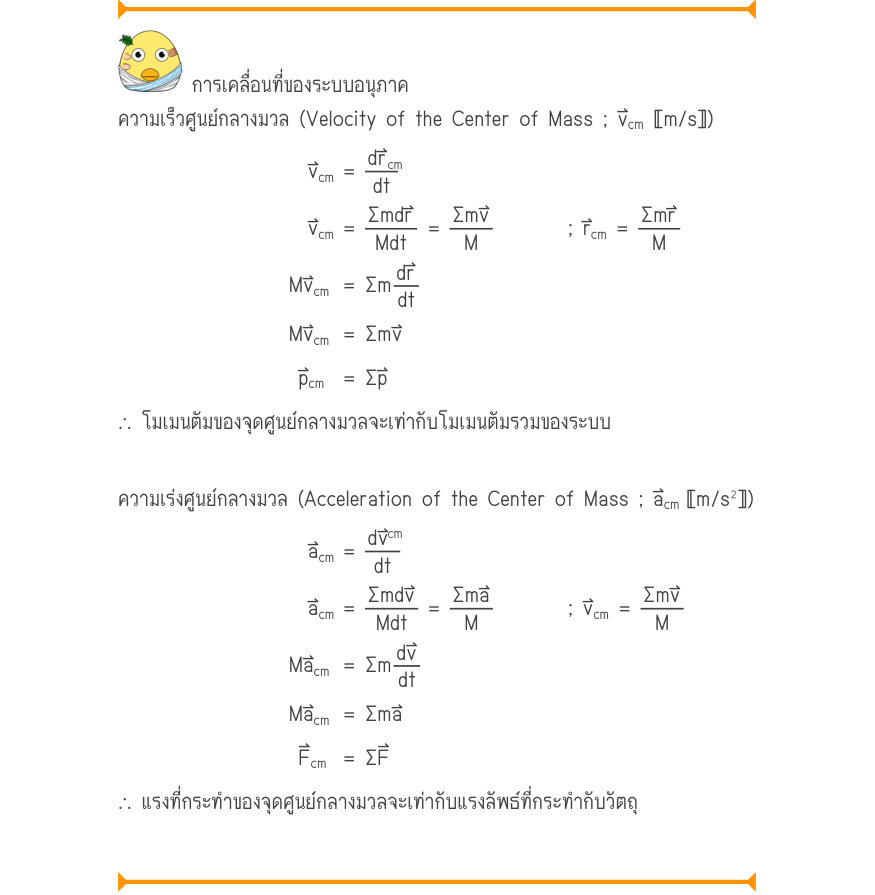 การเคลื่อนที่ของระบบอนุภาค ความเร็วศูนย์กลางมวล (Velocity of the Center of Mass ; v⃑_{cm}〚m/s〛) v_{cm}=\frac{dr_{cm}}{dt} v_{cm}=\frac{\Sigma mdr}{Mdt}=\frac{\Sigma mv}{M}; r_{cm}=\frac{\Sigma mr}{M} Mv_{cm}=\Sigma m\frac{dr}{dt} Mv_{cm}= \Sigma mv p_{cm}= \Sigma p ∴ โมเมนตัมของจ