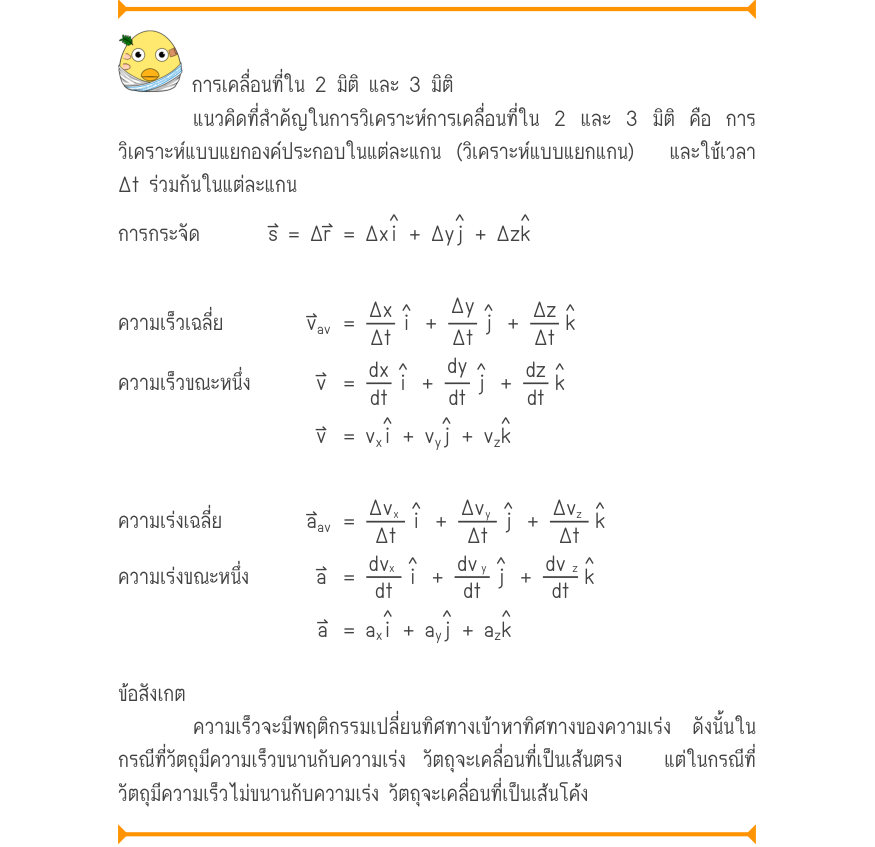 การเคลื่อนที่ใน 2 มิติ และ 3 มิติ แนวคิดที่สำคัญในการวิเคราะห์การเคลื่อนที่ใน 2 และ 3 มิติ คือ การ วิเคราะห์แบบแยกองค์ประกอบในแต่ละแกน (วิเคราะห์แบบแยกแกน)  และใช้เวลา Δt ร่วมกันในแต่ละแกน ˄i˄j˄k การกระจัด	s = \Delta r	= \Delta x  + \Delta y  + \Delta z \Delta x˄i\Delta y˄j˄k ควา