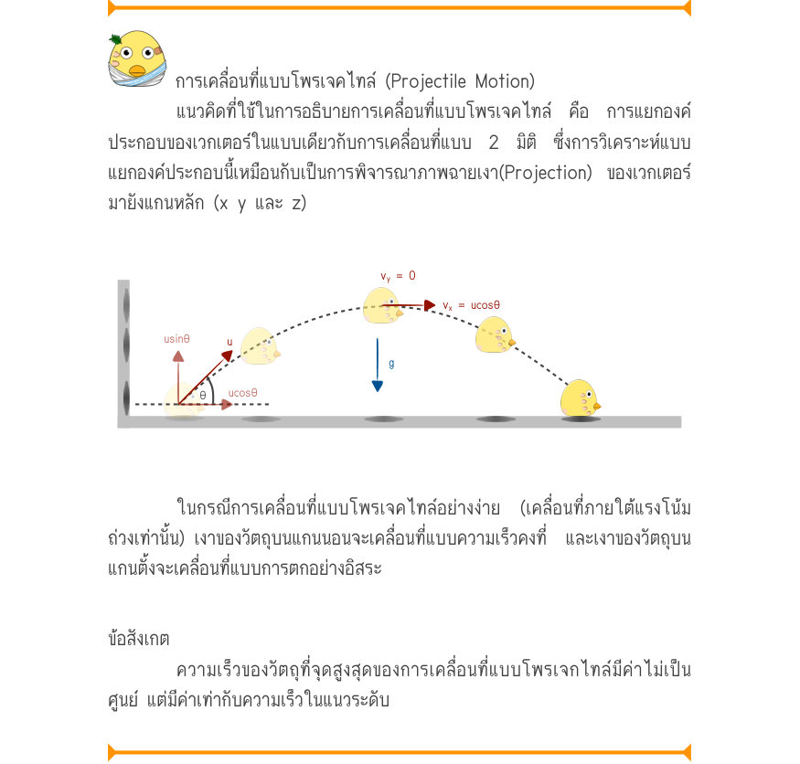 การเคลื่อนที่แบบโพรเจคไทล์ (Projectile Motion) แนวคิดที่ใช้ในการอธิบายการเคลื่อนที่แบบโพรเจคไทล์ คือ การแยกองค์ ประกอบของเวกเตอร์ในแบบเดียวกับการเคลื่อนที่แบบ 2 มิติ ซึ่งการวิเคราะห์แบบ แยกองค์ประกอบนี้เหมือนกับเป็นการพิจารณาภาพฉายเงา(Projection) ของเวกเตอร์ มายังแกนหลัก (x y และ