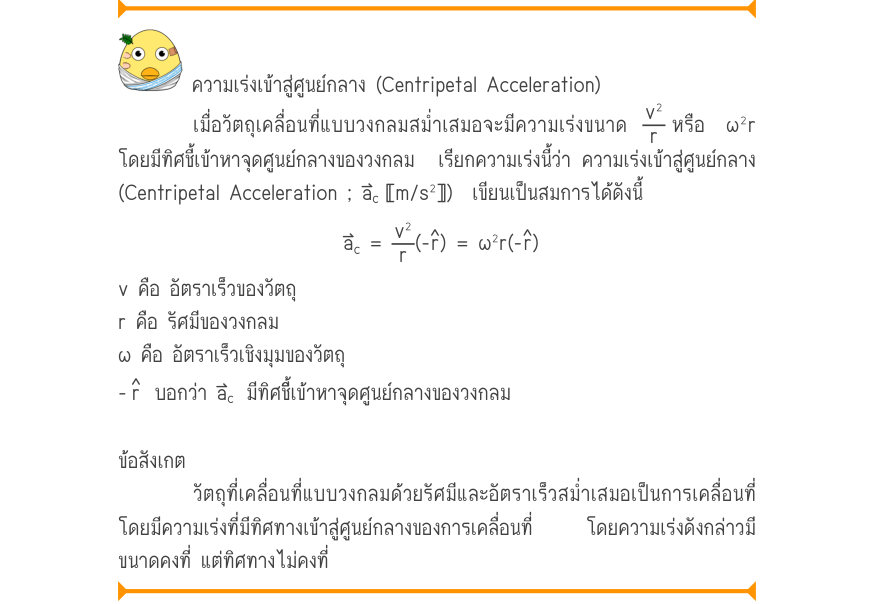 ความเร่งเข้าสู่ศูนย์กลาง (Centripetal Acceleration) เมื่อวัตถุเคลื่อนที่แบบวงกลมสม่ำเสมอจะมีความเร่งขนาด \frac{v^{2}}{r}หรือ ω²r โดยมีทิศชี้เข้าหาจุดศูนย์กลางของวงกลม  เรียกความเร่งนี้ว่า ความเร่งเข้าสู่ศูนย์กลาง (Centripetal Acceleration ; a_{c}〚m/s²〛)  เขียนเป็นสมการได้ดังนี้ a