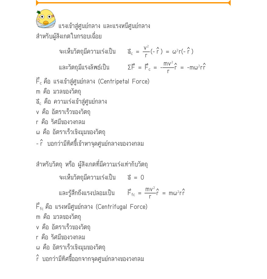 แรงเข้าสู่ศูนย์กลาง และแรงหนีศูนย์กลาง สำหรับผู้สังเกตในกรอบเฉื่อย จะเห็นวัตถุมีความเร่งเป็น 	a_{c}=\frac{v^{2}}{r}(- ˄r )=\omega ^{2}r(-r ) และวัตถุมีแรงลัพธ์เป็น 	\Sigma F = F_{c}= -\frac{mv^{2}}{r}= -m\omega ^{2}r F_{c}คือ แรงเข้าสู่ศูนย์กลาง (Centripetal Force) m คือ มวลของวั