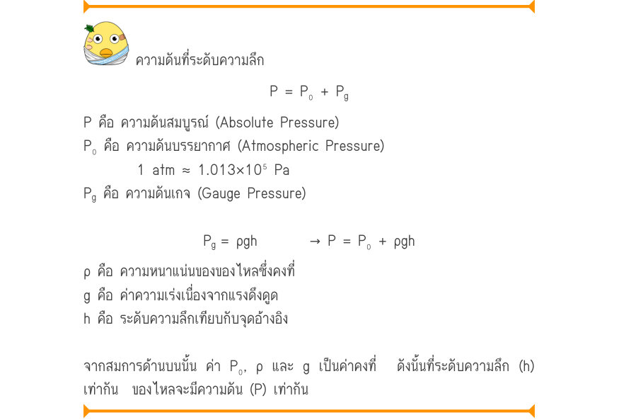 ความดันที่ระดับความลึก P = P₀ + P_{g} P คือ ความดันสมบูรณ์ (Absolute Pressure) P₀ คือ ความดันบรรยากาศ (Atmospheric Pressure) 1 atm \approx  1.013\times 10⁵ Pa P_{g} คือ ความดันเกจ (Gauge Pressure) P_{g}= ρgh\to  P = P₀ + ρgh ρ คือ ความหนาแน่นของของไหลซึ่งคงที่ g คือ ค่าความเร่งเน