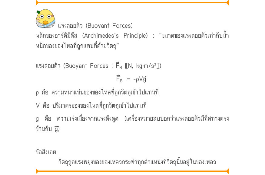 แรงลอยตัว (Buoyant Forces) หลักของอาร์คิมิดีส (Archimedes’s Principle) : “ขนาดของแรงลอยตัวเท่ากับน้ำ หนักของของไหลที่ถูกแทนที่ด้วยวัตถุ” แรงลอยตัว (Buoyant Forces : F⃑_{B}〚N, kg·m/s^{2}〛) F_{B}= -ρVg ρ คือ ความหนาแน่นของของไหลที่ถูกวัตถุเข้าไปแทนที่ V คือ ปริมาตรของของไหลที่ถูกวั
