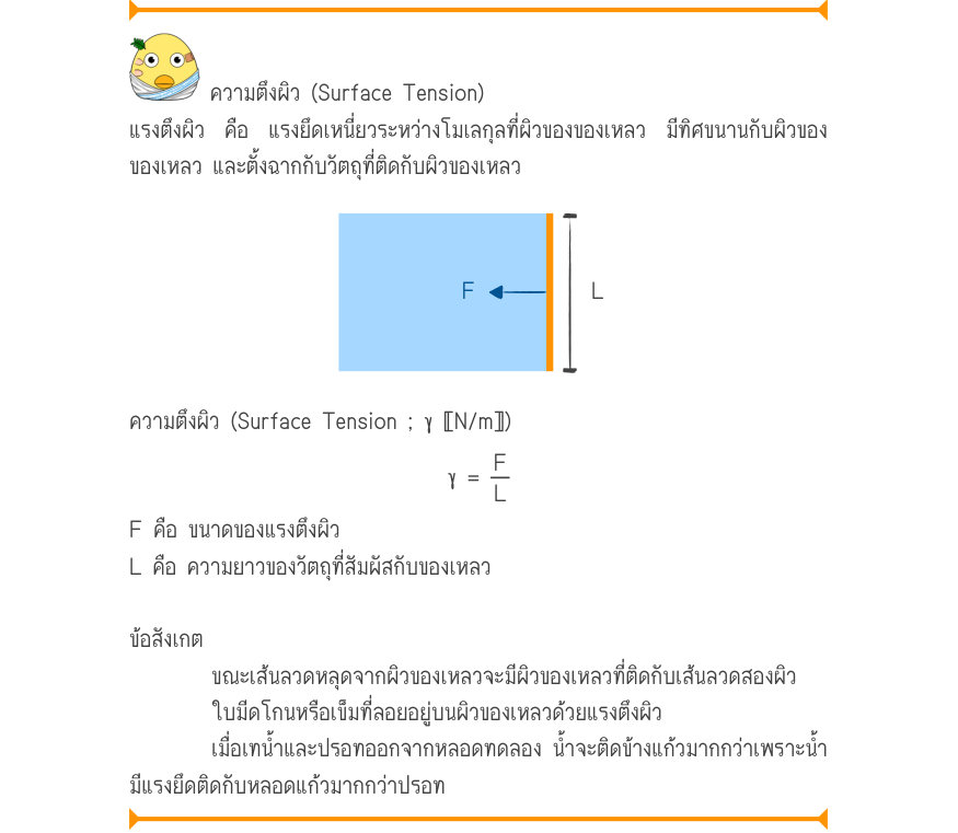 ความตึงผิว (Surface Tension) แรงตึงผิว คือ แรงยึดเหนี่ยวระหว่างโมเลกุลที่ผิวของของเหลว มีทิศขนานกับผิวของ ของเหลว และตั้งฉากกับวัตถุที่ติดกับผิวของเหลว ความตึงผิว (Surface Tension ; γ 〚N/m〛) \gamma  =\frac{F}{L} F คือ ขนาดของแรงตึงผิว L คือ ความยาวของวัตถุที่สัมผัสกับของเหลว ข้อส