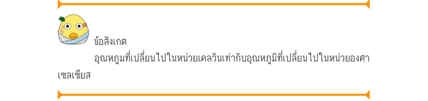 ข้อสังเกต อุณหภูมที่เปลี่ยนไปในหน่วยเคลวินเท่ากับอุณหภูมิที่เปลี่ยนไปในหน่วยองศา เซลเซียส