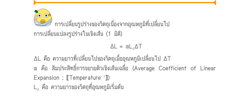 การเปลี่ยนรูปร่างของวัตถุเนื่องจากอุณหภูมิที่เปลี่ยนไป การเปลี่ยนแปลงรูปร่างในเชิงเส้น (1 มิติ) \Delta L	= \alpha L₀\Delta T ΔL คือ ความยาวที่เปลี่ยนไปของวัตถุเมื่ออุณหภูมิเปลี่ยนไป ΔT α คือ สัมประสิทธิ์การขยายตัวเชิงเส้นเฉลี่ย (Average Coefficient of Linear Expansion ; 〚Temperat
