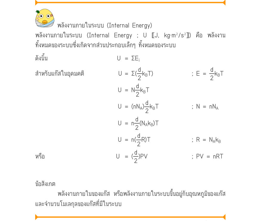 พลังงานภายในระบบ (Internal Energy) พลังงานภายในระบบ (Internal Energy ; U 〚J, kg·m²/s²〛) คือ พลังงาน ทั้งหมดของระบบซึ่งเกิดจากส่วนประกอบเล็กๆ ทั้งหมดของระบบ ดังนั้น	U	 = \Sigma E สำหรับแก๊สในอุดมคติU=Σ(\frac{d^{i}}{d2}k_{B}T);E=\frac{d}{2}k_{B}T U=Nk_{B}T U	= (nN_{A})\frac{d}{2}k_