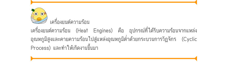 เครื่องยนต์ความร้อน เครื่องยนต์ความร้อน (Heat Engines) คือ อุปกรณ์ที่ได้รับความร้อนจากแหล่ง อุณหภูมิสูงและคายความร้อนไปสู่แหล่งอุณหภูมิต่ำด้วยกระบวนการวัฏจักร (Cyclic Process) และทำให้เกิดงานขึ้นมา
