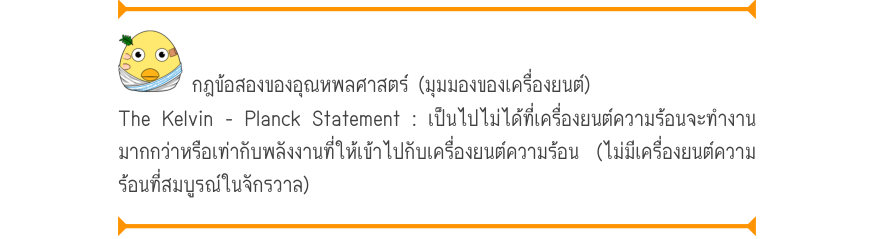 กฎข้อสองของอุณหพลศาสตร์ (มุมมองของเครื่องยนต์) The Kelvin - Planck Statement : เป็นไปไม่ได้ที่เครื่องยนต์ความร้อนจะทำงาน มากกว่าหรือเท่ากับพลังงานที่ให้เข้าไปกับเครื่องยนต์ความร้อน (ไม่มีเครื่องยนต์ความ ร้อนที่สมบูรณ์ในจักรวาล)