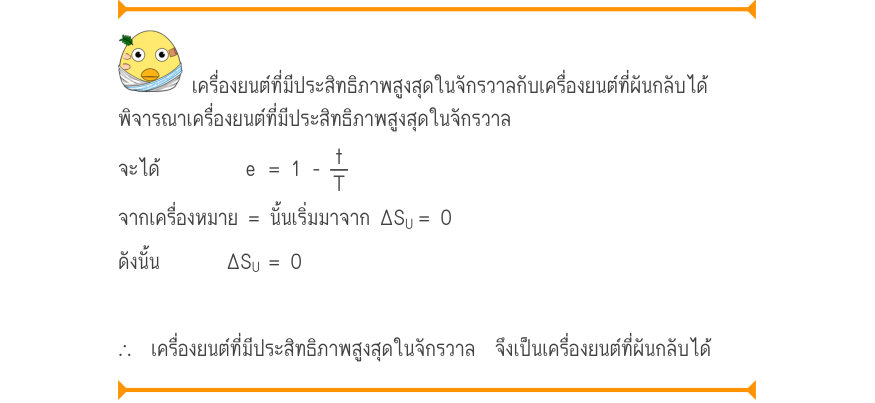 เครื่องยนต์ที่มีประสิทธิภาพสูงสุดในจักรวาลกับเครื่องยนต์ที่ผันกลับได้ พิจารณาเครื่องยนต์ที่มีประสิทธิภาพสูงสุดในจักรวาล จะได้         e	= 1 - 
\frac{t}{T} จากเครื่องหมาย = นั้นเริ่มมาจาก ΔS_{U}= 0 ดังนั้น       ΔS_{U}= 0 ∴  เครื่องยนต์ที่มีประสิทธิภาพสูงสุดในจักรวาล  จึงเป็นเครื่