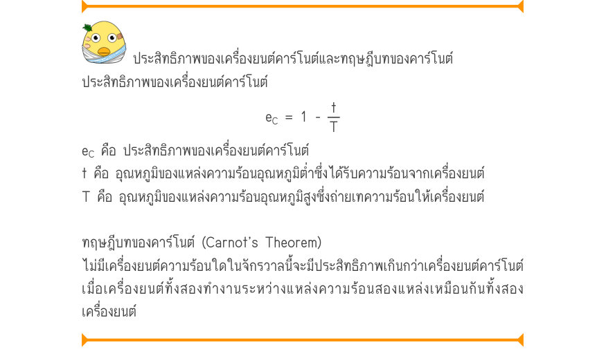 ประสิทธิภาพของเครื่องยนต์คาร์โนต์และทฤษฎีบทของคาร์โนต์ ประสิทธิภาพของเครื่องยนต์คาร์โนต์ e_{C}= 1 -\frac{t}{T} e_{C} คือ ประสิทธิภาพของเครื่องยนต์คาร์โนต์ t คือ อุณหภูมิของแหล่งความร้อนอุณหภูมิต่ำซึ่งได้รับความร้อนจากเครื่องยนต์ T คือ อุณหภูมิของแหล่งความร้อนอุณหภูมิสูงซึ่งถ่ายเท