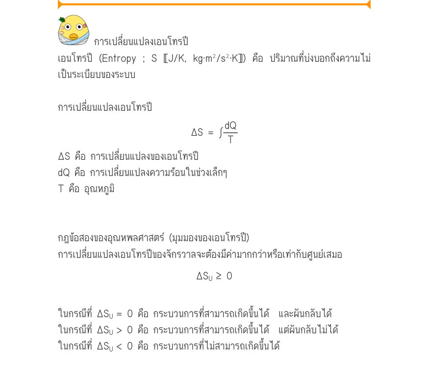 การเปลี่ยนแปลงเอนโทรปี เอนโทรปี (Entropy ; S 〚J/K, kg·m²/s²·K〛) คือ ปริมาณที่บ่งบอกถึงความไม่ เป็นระเบียบของระบบ การเปลี่ยนแปลงเอนโทรปี \Delta S = \int\frac{dQ}{T} ΔS คือ การเปลี่ยนแปลงของเอนโทรปี dQ คือ การเปลี่ยนแปลงความร้อนในช่วงเล็กๆ T คือ อุณหภูมิ กฎข้อสองของอุณหพลศาสตร์ (มุ