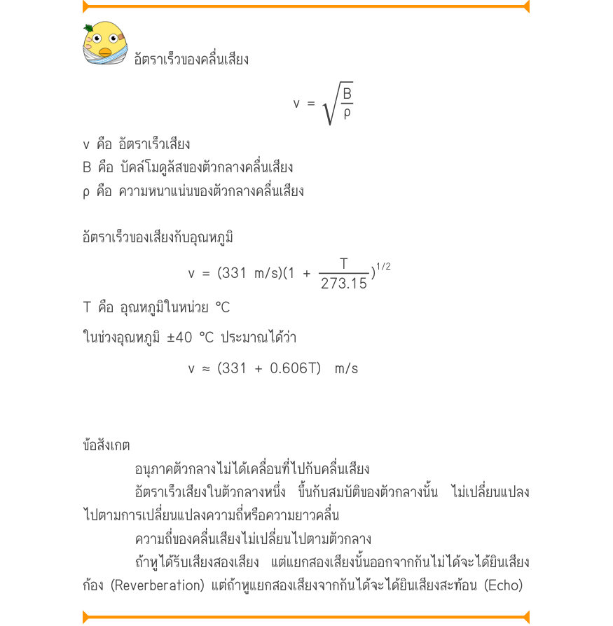 อัตราเร็วของคลื่นเสียง v =\sqrt{\frac{B}{ρ}} v คือ อัตราเร็วเสียง B คือ บัคล์โมดูลัสของตัวกลางคลื่นเสียง ρ คือ ความหนาแน่นของตัวกลางคลื่นเสียง อัตราเร็วของเสียงกับอุณหภูมิ _{1/2} v = (331 m/s)(1 +\frac{T}{273.15}) T คือ อุณหภูมิในหน่วย °C ในช่วงอุณหภูมิ ±40 °C ประมาณได้ว่า v \app