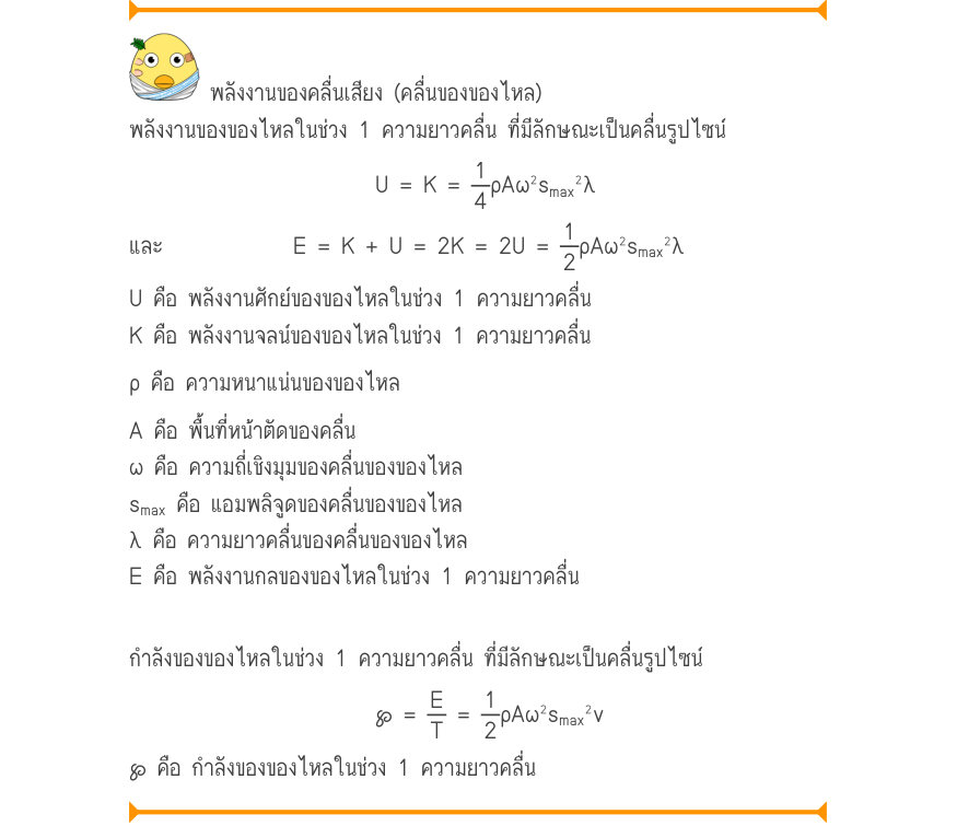 พลังงานของคลื่นเสียง (คลื่นของของไหล) พลังงานของของไหลในช่วง 1 ความยาวคลื่น ที่มีลักษณะเป็นคลื่นรูปไซน์ U=K=\frac{1}{4}ρA\omega ^{2}s_{\max}^{2}\lambda และ 	E=K+U=2K=2U=\frac{1}{2}ρA\omega ^{2}s_{\max}^{2}\lambda U คือ พลังงานศักย์ของของไหลในช่วง 1 ความยาวคลื่น K คือ พลังงานจลน์ข