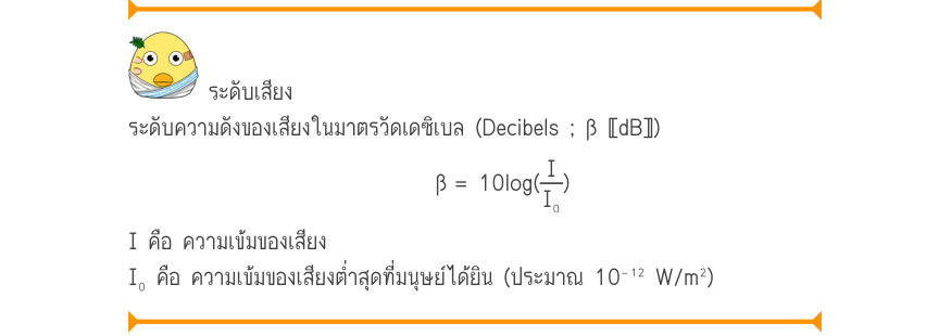 ระดับเสียง ระดับความดังของเสียงในมาตรวัดเดซิเบล (Decibels ; β 〚dB〛) \beta 	= 10\log (\frac{I}{I₀}) I คือ ความเข้มของเสียง I₀ คือ ความเข้มของเสียงต่ำสุดที่มนุษย์ได้ยิน (ประมาณ 10⁻¹² W/m²)