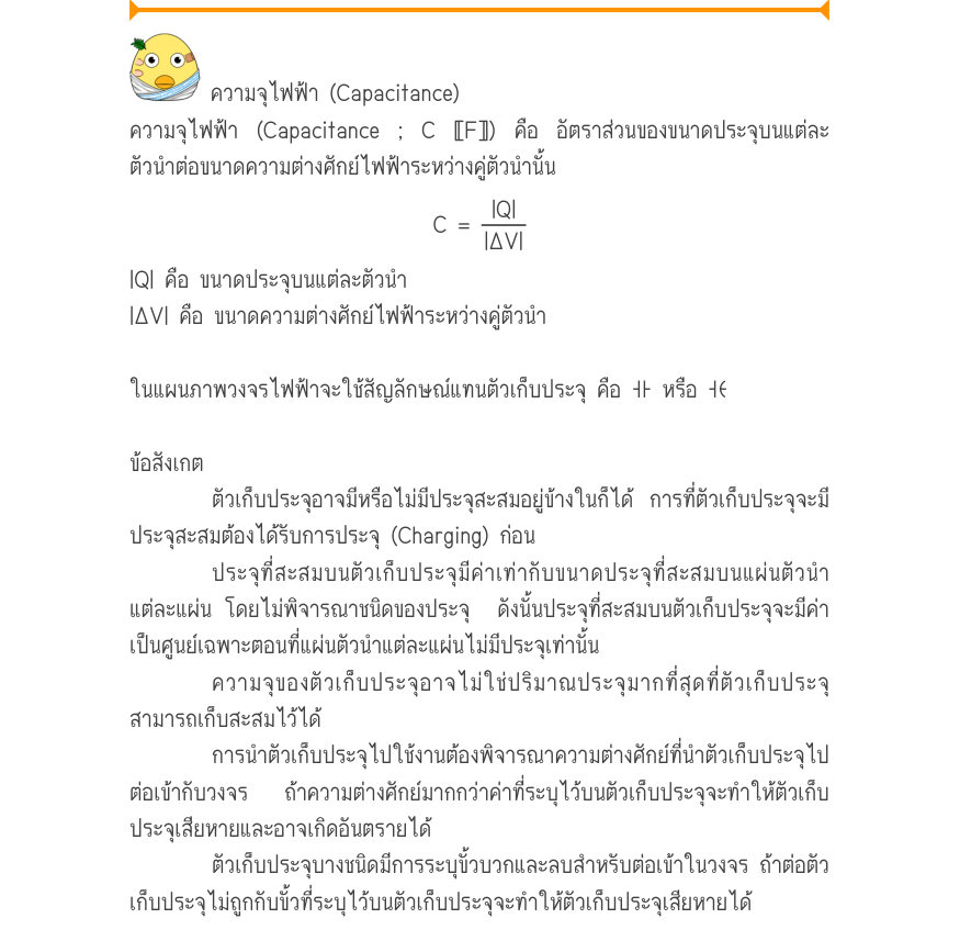 ความจุไฟฟ้า (Capacitance) ความจุไฟฟ้า (Capacitance ; C 〚F〛) คือ อัตราส่วนของขนาดประจุบนแต่ละ ตัวนำต่อขนาดความต่างศักย์ไฟฟ้าระหว่างคู่ตัวนำนั้น C =\frac{|Q|}{|\Delta V|} |Q| คือ ขนาดประจุบนแต่ละตัวนำ |ΔV| คือ ขนาดความต่างศักย์ไฟฟ้าระหว่างคู่ตัวนำ ในแผนภาพวงจรไฟฟ้าจะใช้สัญลักษณ์แทน