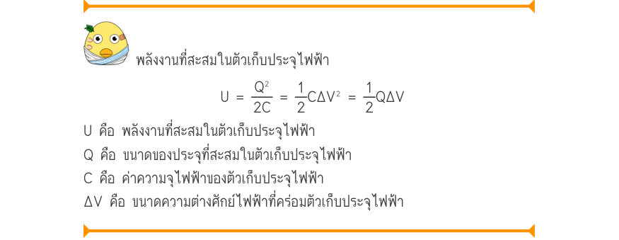 พลังงานที่สะสมในตัวเก็บประจุไฟฟ้า U =\frac{Q^{2}}{2C}=\frac{1}{2}C\Delta V^{2}=\frac{1}{2}Q\Delta V U คือ พลังงานที่สะสมในตัวเก็บประจุไฟฟ้า Q คือ ขนาดของประจุที่สะสมในตัวเก็บประจุไฟฟ้า C คือ ค่าความจุไฟฟ้าของตัวเก็บประจุไฟฟ้า ΔV คือ ขนาดความต่างศักย์ไฟฟ้าที่คร่อมตัวเก็บประจุไฟฟ้า