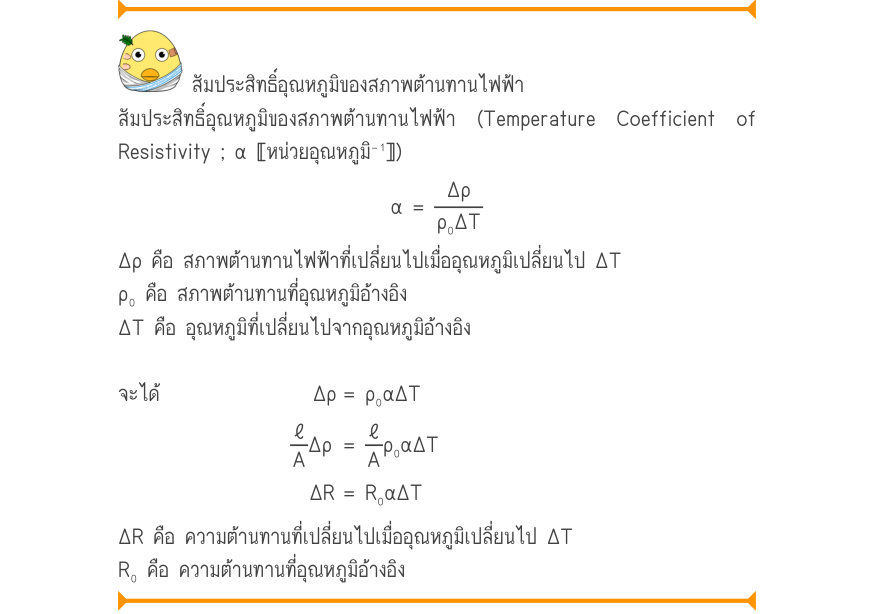 สัมประสิทธิ์อุณหภูมิของสภาพต้านทานไฟฟ้า สัมประสิทธิ์อุณหภูมิของสภาพต้านทานไฟฟ้า (Temperature Coefficient of Resistivity ; α 〚หน่วยอุณหภูมิ⁻¹〛) \alpha  =\frac{\Delta ρ}{ρ₀\Delta T} Δρ คือ สภาพต้านทานไฟฟ้าที่เปลี่ยนไปเมื่ออุณหภูมิเปลี่ยนไป ΔT ρ₀ คือ สภาพต้านทานที่อุณหภูมิอ้างอิง ΔT