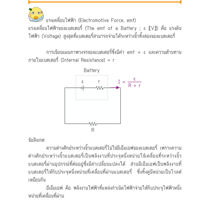 แรงเคลื่อนไฟฟ้า (Electromotive Force, emf) แรงเคลื่อนไฟฟ้าของแบตเตอรี่ (The emf of a Battery ; ε 〚V〛) คือ แรงดัน ไฟฟ้า (Voltage) สูงสุดที่แบตเตอรี่สามารถจ่ายได้ระหว่างขั้วทั้งสองของแบตเตอรี่ การเขียนแผนภาพวงจรของแบตเตอรี่ซึ่งมีค่า emf = ε และความต้านทาน ภายในแบตเตอรี่ (Internal R