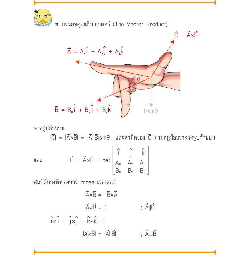 ทบทวนผลคูณเชิงเวกเตอร์ (The Vector Product) C = A\times B ˄i˄j˄k A = A_{x}+ A_{y}+ A_{z} \theta ˄i˄j˄k B = B^{x}+ B^{y}+ B^{z}Bsin\theta จากรูปด้านบน |C⃑| = |A⃑×B⃑| = |A⃑||B⃑|sinθ  และหาทิศของ C⃑ ตามกฎมือขวาจากรูปด้านบน ˄i˄j˄k และ          C⃑	= A⃑×B⃑ = det A_{x}A_{y}A_{z} B_{x}B_