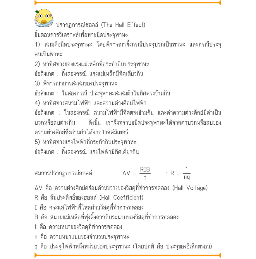 ปรากฏการณ์ฮอลล์ (The Hall Effect) ขั้นตอนการวิเคราะห์เพื่อหาชนิดประจุพาหะ 1) สมมติชนิดประจุพาหะ โดยพิจารณาทั้งกรณีประจุบวกเป็นพาหะ และกรณีประจุ ลบเป็นพาหะ 2) หาทิศทางของแรงแม่เหล็กที่กระทำกับประจุพาหะ ข้อสังเกต : ทั้งสองกรณี แรงแม่เหล็กมีทิศเดียวกัน 3) พิจารณาการสะสมของประจุพาหะ 