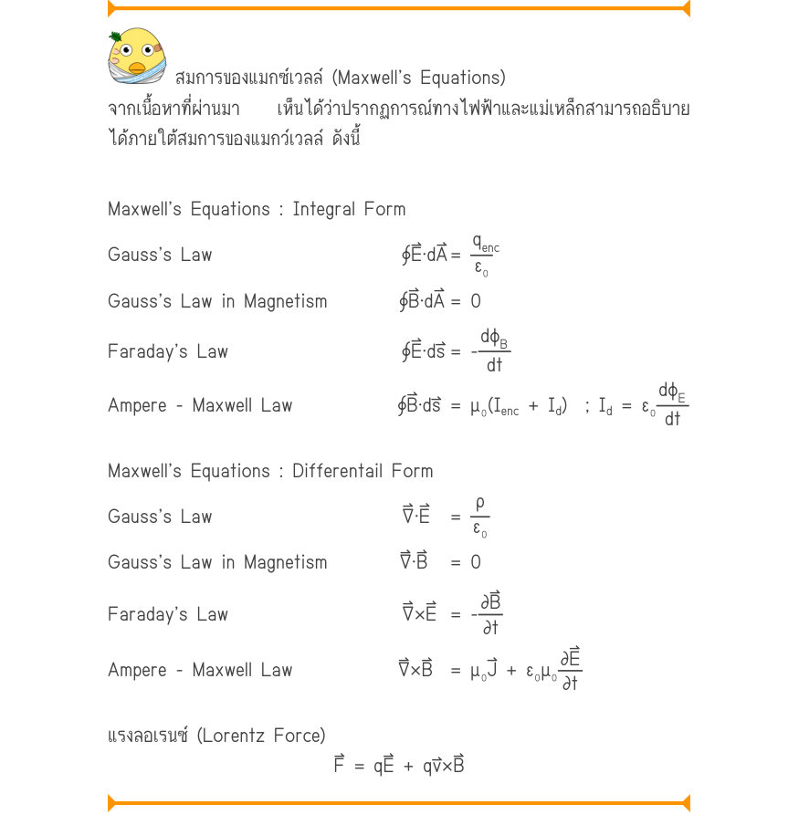 สมการของแมกซ์เวลล์ (Maxwell’s Equations) จากเนื้อหาที่ผ่านมา  เห็นได้ว่าปรากฏการณ์ทางไฟฟ้าและแม่เหล็กสามารถอธิบาย ได้ภายใต้สมการของแมกว์เวลล์ ดังนี้ Maxwell’s Equations : Integral Form _{enc} Gauss’s Law∮E·dA	=\frac{q}{ε₀} Gauss’s Law in Magnetism∮B·dA	= 0 Faraday’s Law 	        