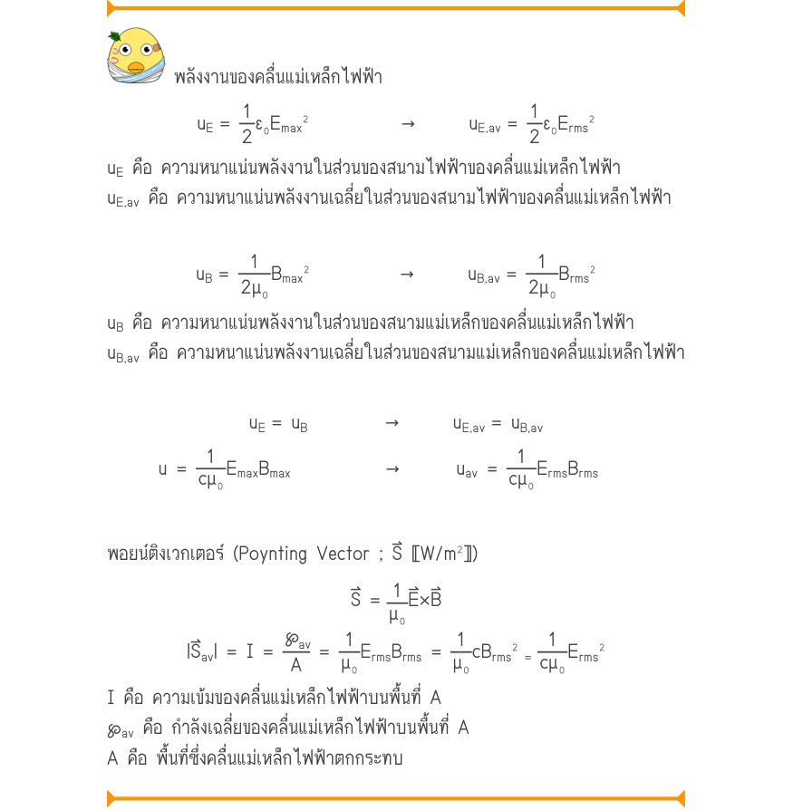 พลังงานของคลื่นแม่เหล็กไฟฟ้า u_{E}=\frac{1}{2}ε₀E_{\max}^{2}\tou_{E,av}=\frac{1}{2}ε₀E_{rms}^{2} u_{E} คือ ความหนาแน่นพลังงานในส่วนของสนามไฟฟ้าของคลื่นแม่เหล็กไฟฟ้า u_{E,av} คือ ความหนาแน่นพลังงานเฉลี่ยในส่วนของสนามไฟฟ้าของคลื่นแม่เหล็กไฟฟ้า u_{B}=\frac{1}{2\mu ₀}B_{\max}^{2}\tou