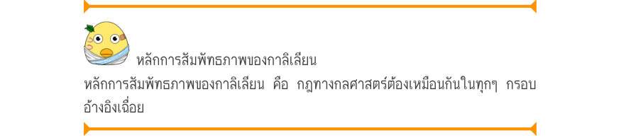 หลักการสัมพัทธภาพของกาลิเลียน หลักการสัมพัทธภาพของกาลิเลียน คือ กฎทางกลศาสตร์ต้องเหมือนกันในทุกๆ กรอบ อ้างอิงเฉื่อย