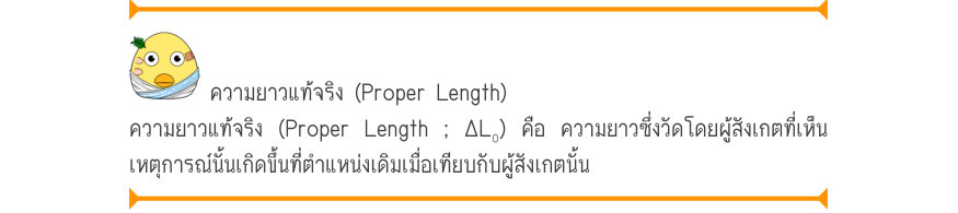ความยาวแท้จริง (Proper Length) ความยาวแท้จริง (Proper Length ; ΔL₀) คือ ความยาวซึ่งวัดโดยผู้สังเกตที่เห็น เหตุการณ์นั้นเกิดขึ้นที่ตำแหน่งเดิมเมื่อเทียบกับผู้สังเกตนั้น