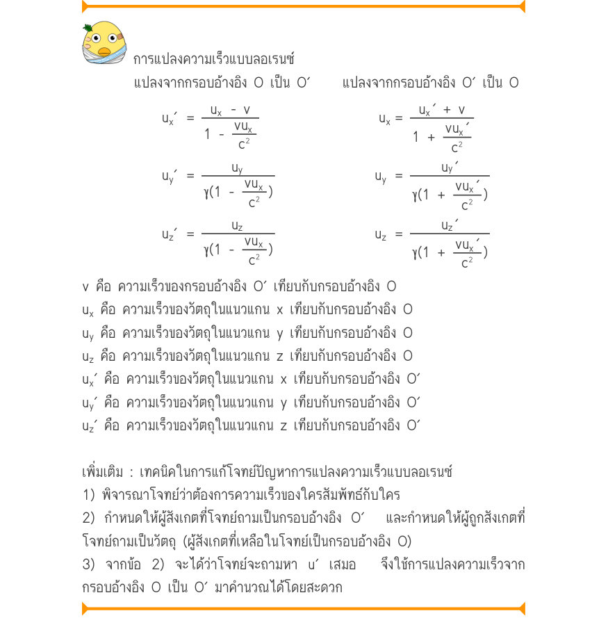 การแปลงความเร็วแบบลอเรนซ์ แปลงจากกรอบอ้างอิง O เป็น O′	แปลงจากกรอบอ้างอิง O′ เป็น O u_{x}'	=\frac{u_{x}}{1 -\frac{-vvu_{x}}{c^{2}}}u_{x}=\frac{u_{x}'+v}{1 +\frac{vu_{x}'}{uc^{2}'}} u_{y}'	=\frac{u}{\gamma (1 -\frac{^{y}vu_{x}}{c^{2}})}u_{y}=\frac{_{y}}{\gamma (1 +\frac{vu_{x}'}{'