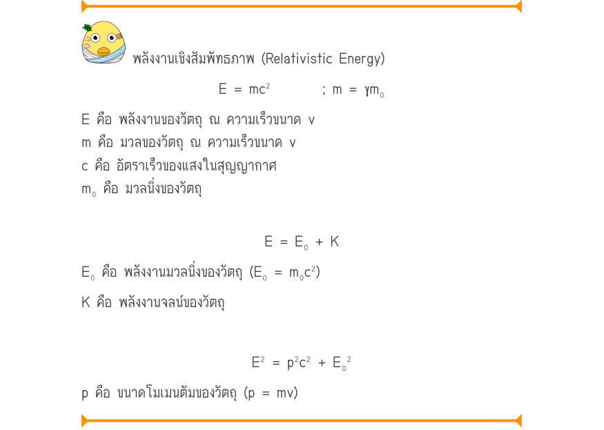 พลังงานเชิงสัมพัทธภาพ (Relativistic Energy) E = mc^{2}; m = \gamma m₀ E คือ พลังงานของวัตถุ ณ ความเร็วขนาด v m คือ มวลของวัตถุ ณ ความเร็วขนาด v c คือ อัตราเร็วของแสงในสุญญากาศ m₀ คือ มวลนิ่งของวัตถุ E = E₀ + K E₀ คือ พลังงานมวลนิ่งของวัตถุ (E₀ = m₀c²) K คือ พลังงานจลน์ของวัตถุ E^