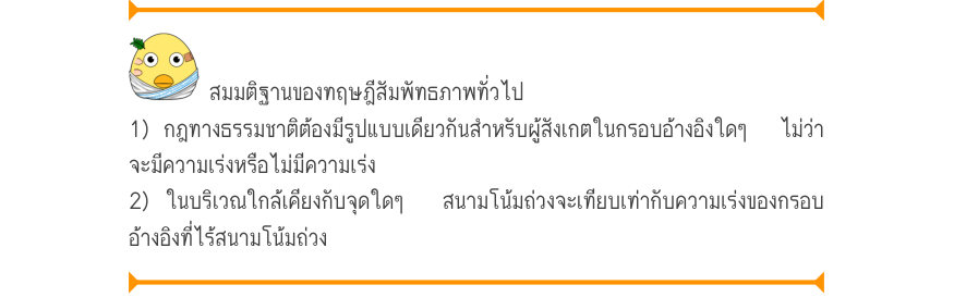 สมมติฐานของทฤษฎีสัมพัทธภาพทั่วไป 1) กฎทางธรรมชาติต้องมีรูปแบบเดียวกันสำหรับผู้สังเกตในกรอบอ้างอิงใดๆ  ไม่ว่า จะมีความเร่งหรือไม่มีความเร่ง 2) ในบริเวณใกล้เคียงกับจุดใดๆ  สนามโน้มถ่วงจะเทียบเท่ากับความเร่งของกรอบ อ้างอิงที่ไร้สนามโน้มถ่วง