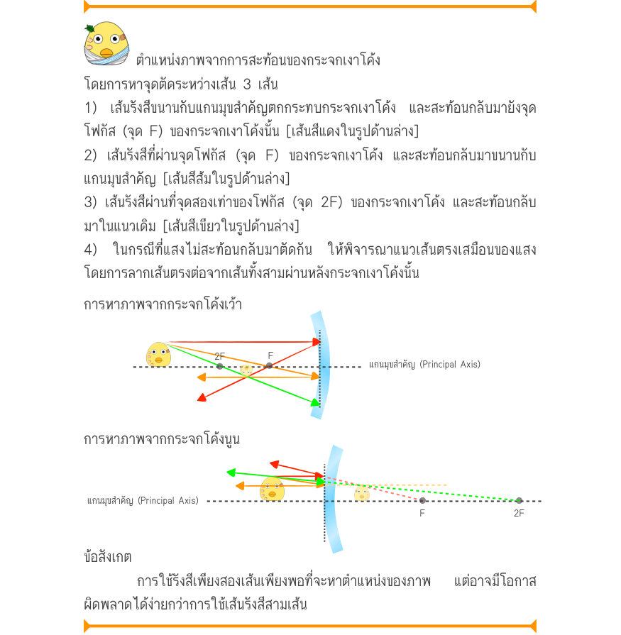 ตำแหน่งภาพจากการสะท้อนของกระจกเงาโค้ง โดยการหาจุดตัดระหว่างเส้น 3 เส้น 1) เส้นรังสีขนานกับแกนมุขสำคัญตกกระทบกระจกเงาโค้ง และสะท้อนกลับมายังจุด โฟกัส (จุด F) ของกระจกเงาโค้งนั้น [เส้นสีแดงในรูปด้านล่าง] 2) เส้นรังสีที่ผ่านจุดโฟกัส (จุด F) ของกระจกเงาโค้ง และสะท้อนกลับมาขนานกับ แกน