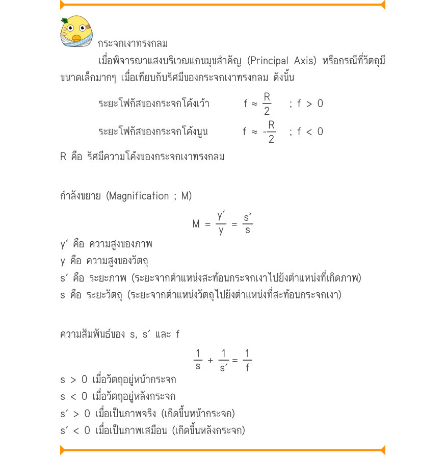 กระจกเงาทรงกลม เมื่อพิจารณาแสงบริเวณแกนมุขสำคัญ (Principal Axis) หรือกรณีที่วัตถุมี ขนาดเล็กมากๆ เมื่อเทียบกับรัศมีของกระจกเงาทรงกลม ดังนั้น ระยะโฟกัสของกระจกโค้งเว้า       f	≈ 	\frac{R}{2R}; f > 0 ระยะโฟกัสของกระจกโค้งนูนf≈-;f<0 R คือ รัศมีความโค้งของกระจกเงาทรงกลม กำลังขย
