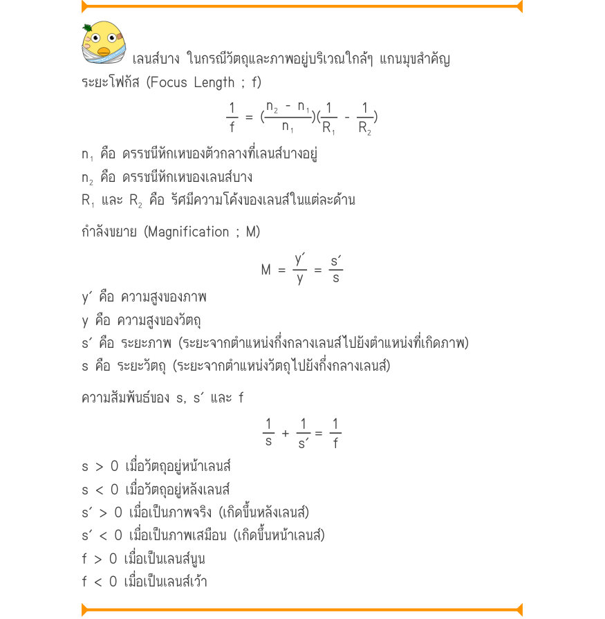 เลนส์บาง ในกรณีวัตถุและภาพอยู่บริเวณใกล้ๆ แกนมุขสำคัญ ระยะโฟกัส (Focus Length ; f) \frac{1}{f}= (\frac{n₂ - n₁}{n₁})(\frac{1}{R₁}-\frac{1}{R₂}) n₁ คือ ดรรชนีหักเหของตัวกลางที่เลนส์บางอยู่ n₂ คือ ดรรชนีหักเหของเลนส์บาง R₁ และ R₂ คือ รัศมีความโค้งของเลนส์ในแต่ละด้าน กำลังขยาย (Magn