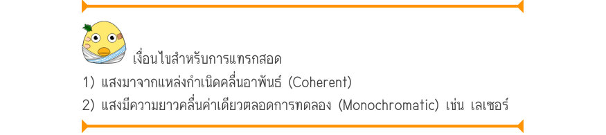 เงื่อนไขสำหรับการแทรกสอด 1) แสงมาจากแหล่งกำเนิดคลื่นอาพันธ์ (Coherent) 2) แสงมีความยาวคลื่นค่าเดียวตลอดการทดลอง (Monochromatic) เช่น เลเซอร์