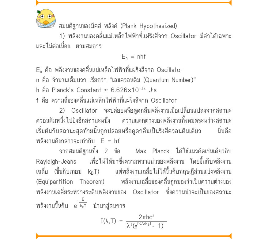 สมมติฐานของมัคส์ พลังค์ (Plank Hypothesized) 1) พลังงานของคลื่นแม่เหล็กไฟฟ้าที่แผ่รังสีจาก Oscillator มีค่าได้เฉพาะ และไม่ต่อเนื่อง  ตามสมการ E_{n}= nhf E_{n} คือ พลังงานของคลื่นแม่เหล็กไฟฟ้าที่แผ่รังสีจาก Oscillator n คือ จำนวนเต็มบวก เรียกว่า “เลขควอนตัม (Quantum Number)” h คือ