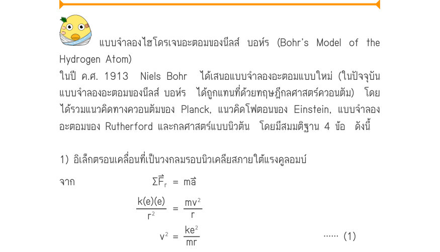 แบบจำลองไฮโดรเจนอะตอมของนีลส์ บอห์ร (Bohr’s Model of the Hydrogen Atom) ในปี ค.ศ. 1913  Niels Bohr  ได้เสนอแบบจำลองอะตอมแบบใหม่ (ในปัจจุบัน แบบจำลองอะตอมของนีลส์ บอห์ร  ได้ถูกแทนที่ด้วยทฤษฎีกลศาสตร์ควอนตัม)  โดย ได้รวมแนวคิดทางควอนตัมของ Planck, แนวคิดโฟตอนของ Einstein, แบบจำลอง 