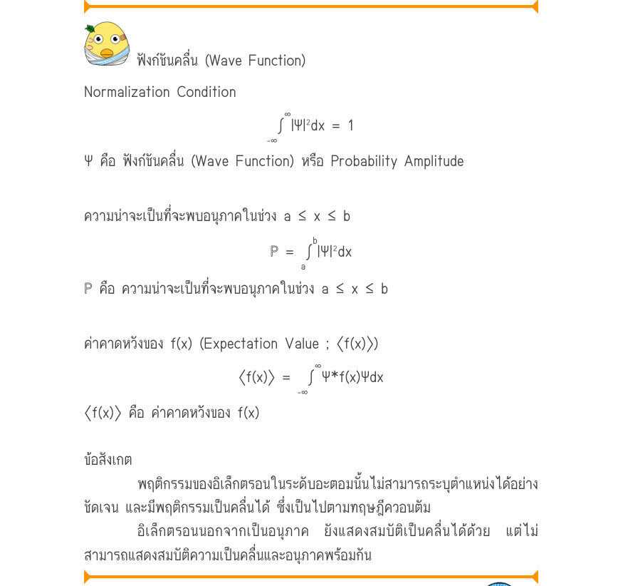 ฟังก์ชันคลื่น (Wave Function) Normalization Condition _{\infty} \int|\Psi |^{2}dx=1 _{-\infty} Ψ คือ ฟังก์ชันคลื่น (Wave Function) หรือ Probability Amplitude ความน่าจะเป็นที่จะพบอนุภาคในช่วง a ≤ x ≤ b ℙ=\int|\Psi |^{2}dx ℙ คือ ความน่าจะเป็นที่จะพบอนุภาคในช่วง a ≤ x ≤ b ค่าคาดหวัง