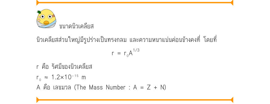 ขนาดนิวเคลียส นิวเคลียสส่วนใหญ่มีรูปร่างเป็นทรงกลม และความหนาแน่นค่อนข้างคงที่ โดยที่ _{1/3} r = r₀A r คือ รัศมีของนิวเคลียส r₀ \approx  1.2\times 10⁻¹⁵ m A คือ เลขมวล (The Mass Number : A = Z + N)