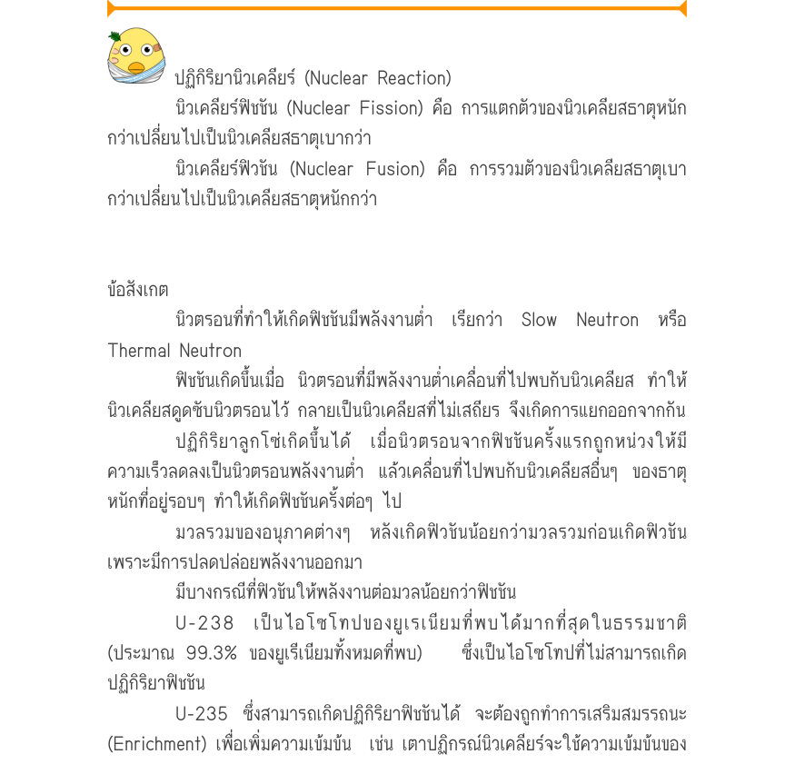 ปฏิกิริยานิวเคลียร์ (Nuclear Reaction) นิวเคลียร์ฟิชชัน (Nuclear Fission) คือ การแตกตัวของนิวเคลียสธาตุหนัก กว่าเปลี่ยนไปเป็นนิวเคลียสธาตุเบากว่า นิวเคลียร์ฟิวชัน (Nuclear Fusion) คือ การรวมตัวของนิวเคลียสธาตุเบา กว่าเปลี่ยนไปเป็นนิวเคลียสธาตุหนักกว่า ข้อสังเกต นิวตรอนที่ทำให้เกิ