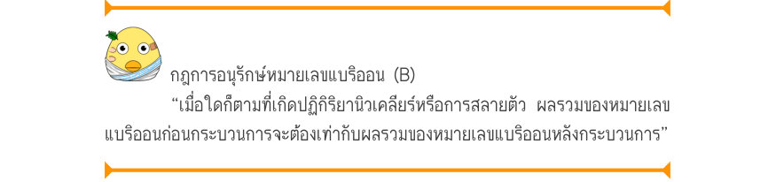 กฎการอนุรักษ์หมายเลขแบริออน (B) “เมื่อใดก็ตามที่เกิดปฏิกิริยานิวเคลียร์หรือการสลายตัว ผลรวมของหมายเลข แบริออนก่อนกระบวนการจะต้องเท่ากับผลรวมของหมายเลขแบริออนหลังกระบวนการ”